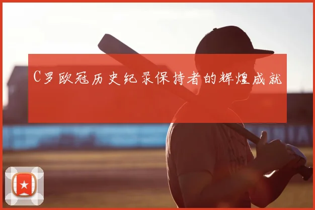 C罗欧冠历史纪录保持者的辉煌成就