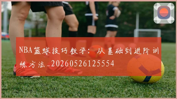 NBA篮球技巧教学:从基础到进阶训练方法_20260526125554