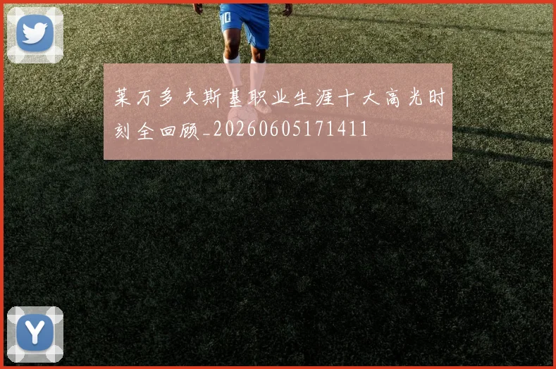 莱万多夫斯基职业生涯十大高光时刻全回顾_20260605171411
