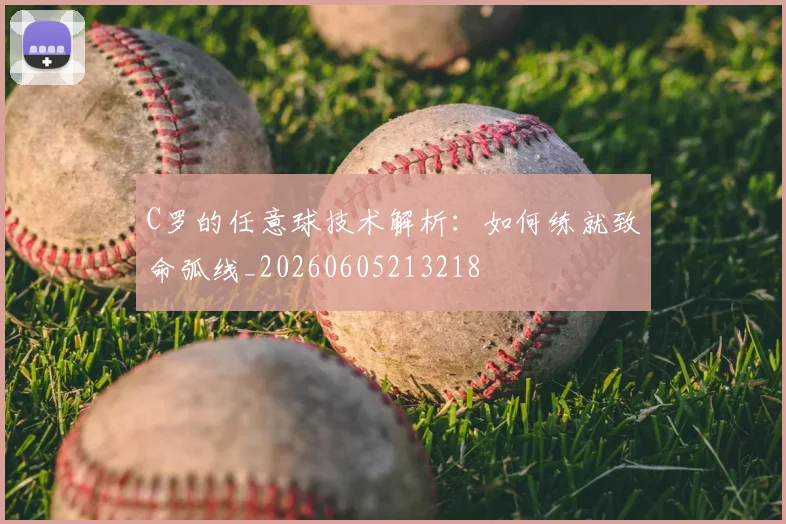 C罗的任意球技术解析：如何练就致命弧线_20260605213218