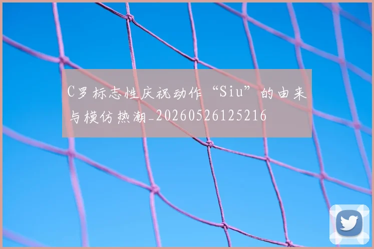 C罗标志性庆祝动作“Siu”的由来与模仿热潮_20260526125216