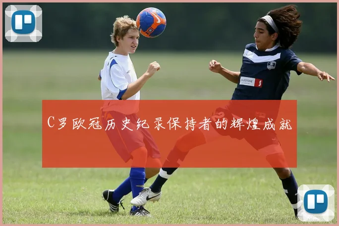 C罗欧冠历史纪录保持者的辉煌成就