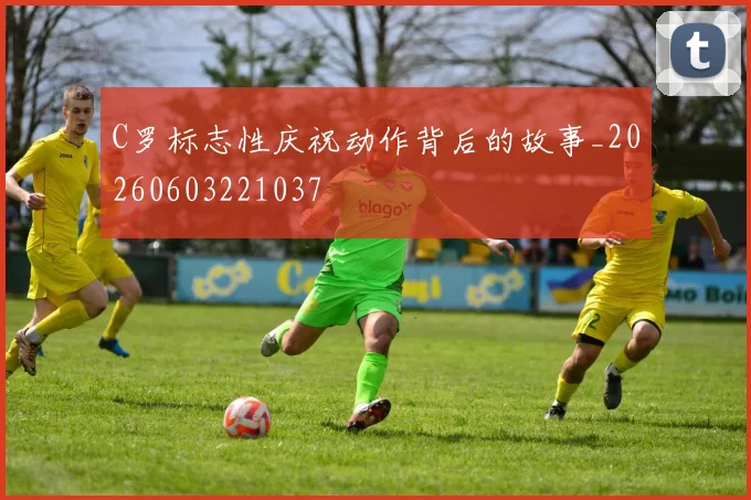 C罗标志性庆祝动作背后的故事_20260603221037