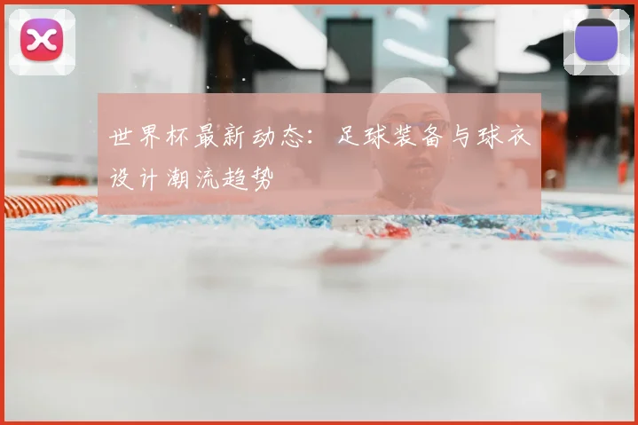 世界杯最新动态：足球装备与球衣设计潮流趋势