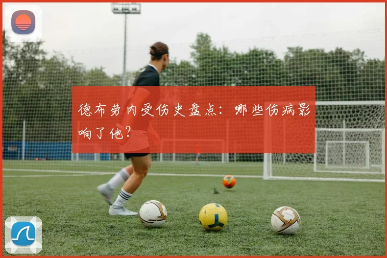 德布劳内受伤史盘点：哪些伤病影响了他？
