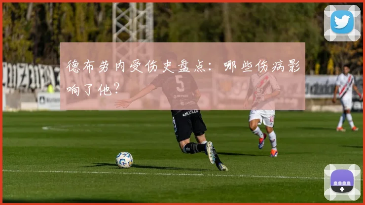 德布劳内受伤史盘点：哪些伤病影响了他？