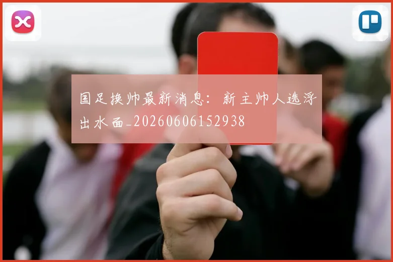 国足换帅最新消息：新主帅人选浮出水面_20260606152938