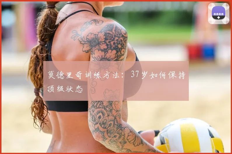莫德里奇训练方法：37岁如何保持顶级状态