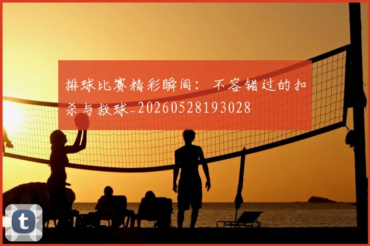 排球比赛精彩瞬间：不容错过的扣杀与救球_20260528193028