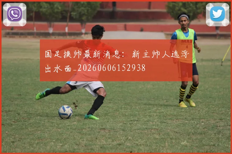 国足换帅最新消息：新主帅人选浮出水面_20260606152938