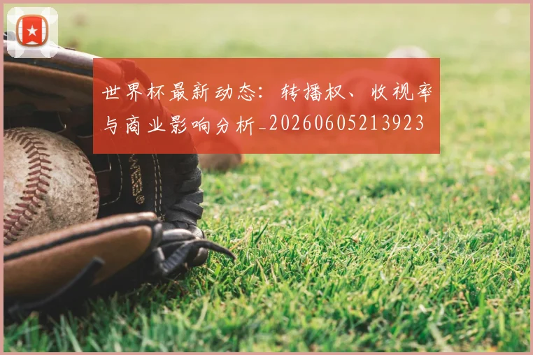 世界杯最新动态：转播权、收视率与商业影响分析_20260605213923