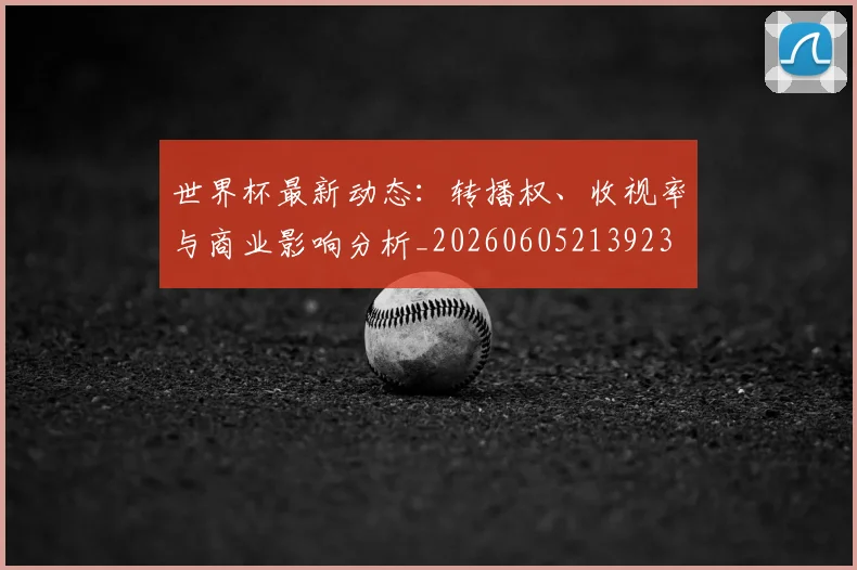 世界杯最新动态：转播权、收视率与商业影响分析_20260605213923
