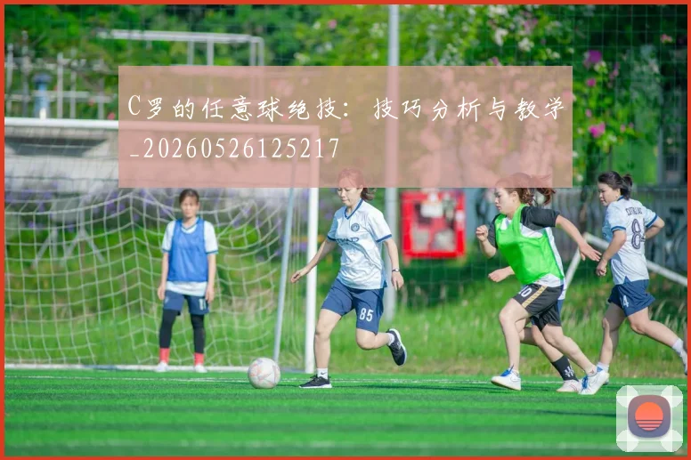C罗的任意球绝技：技巧分析与教学_20260526125217