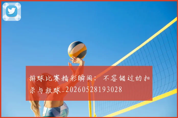 排球比赛精彩瞬间：不容错过的扣杀与救球_20260528193028