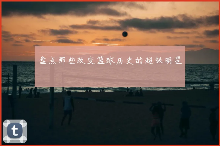 盘点那些改变篮球历史的超级明星