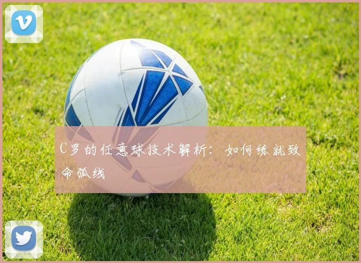 C罗的任意球技术解析：如何练就致命弧线
