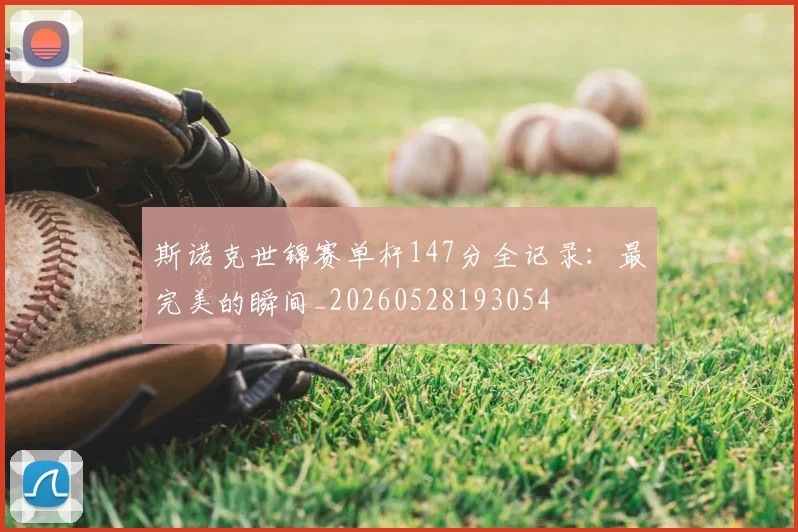 斯诺克世锦赛单杆147分全记录：最完美的瞬间_20260528193054